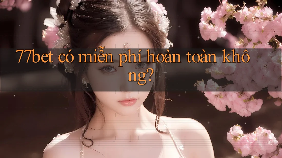 77bet có miễn phí hoàn toàn không? 77bet có miễn phí hoàn toàn không?
