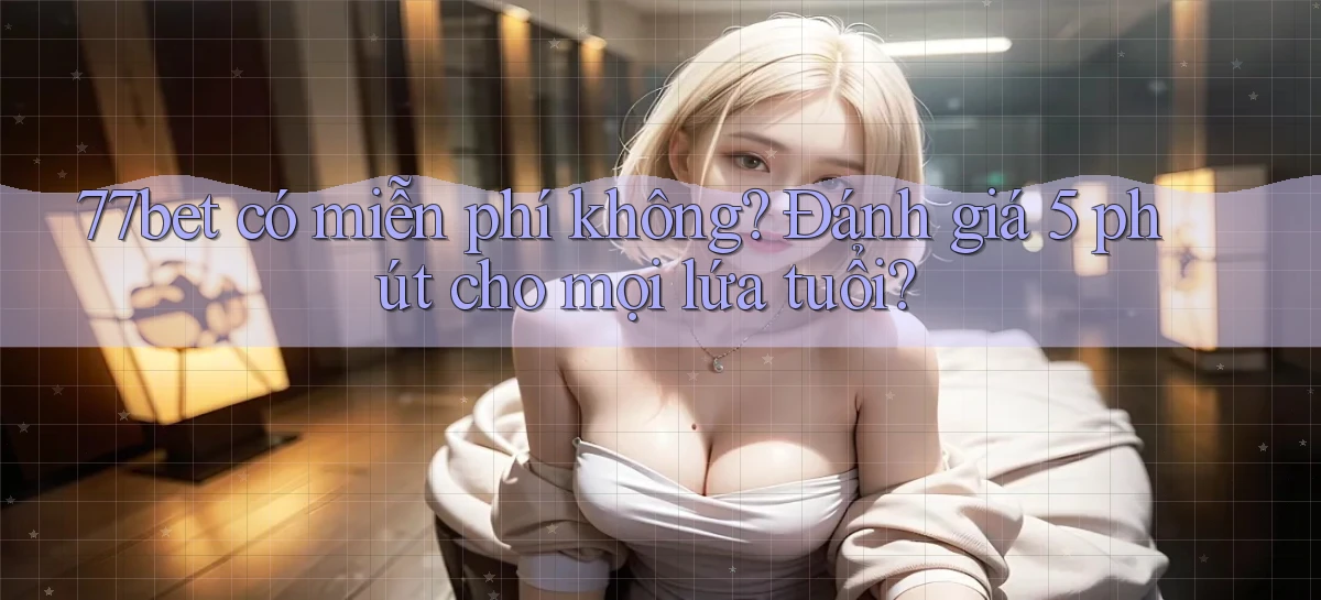 77bet có miễn phí không đánh giá 5 phút cho mọi lứa tuổi