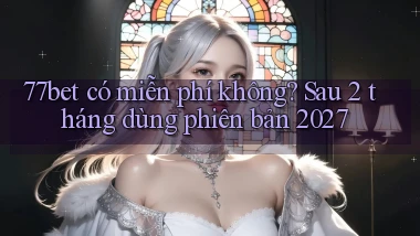 77bet có miễn phí không sau 2 tháng dùng phiên bản 2027