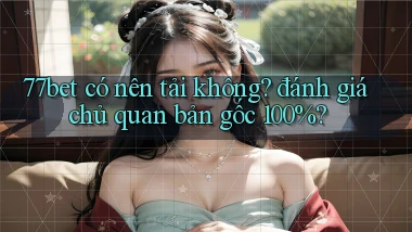 77bet có nên tải không đánh giá chủ quan bản gốc 100%