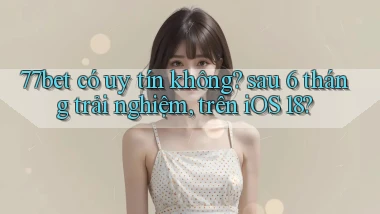 77bet có uy tín không sau 6 tháng trải nghiệm, trên iOS 18