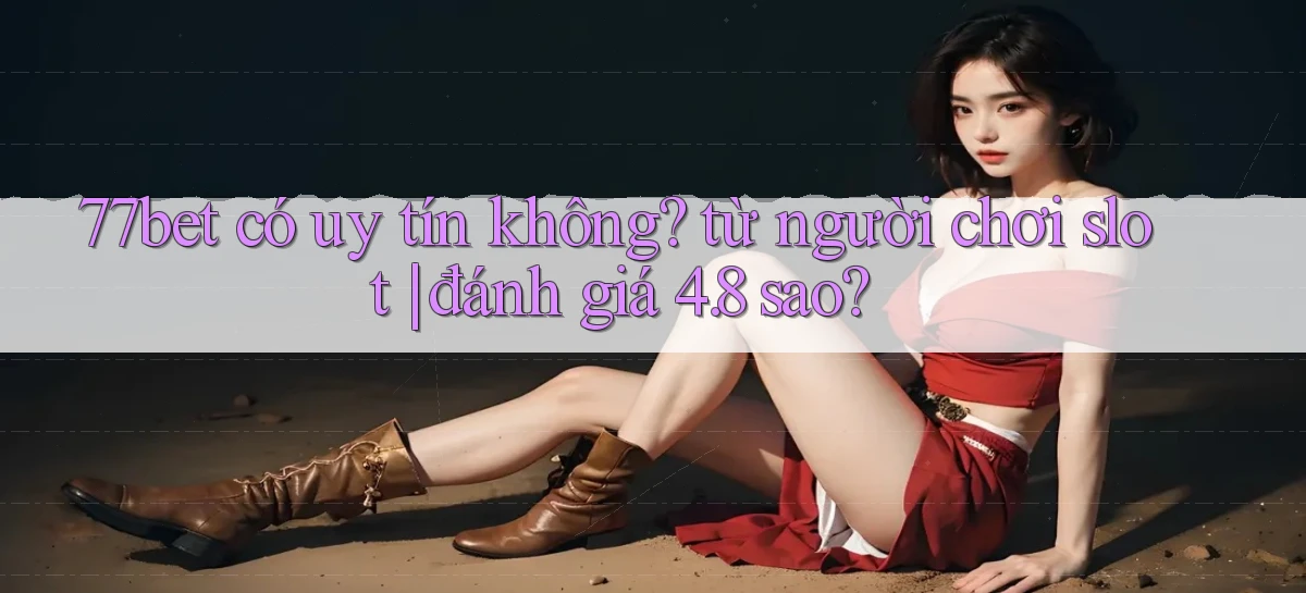 77bet có uy tín không từ người chơi slot đánh giá 4.8 sao