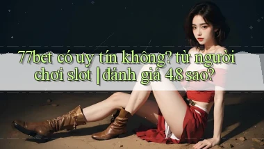 77bet có uy tín không từ người chơi slot đánh giá 4.8 sao