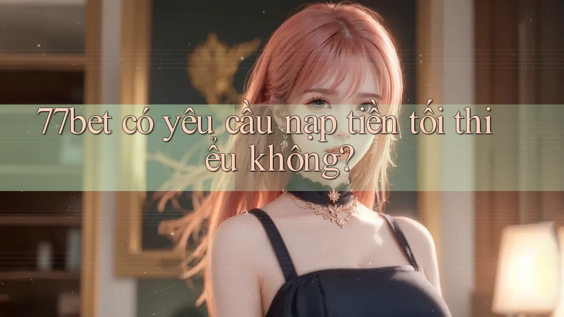 77bet có yêu cầu nạp tiền tối thiểu không? 77bet có yêu cầu nạp tiền tối thiểu không?