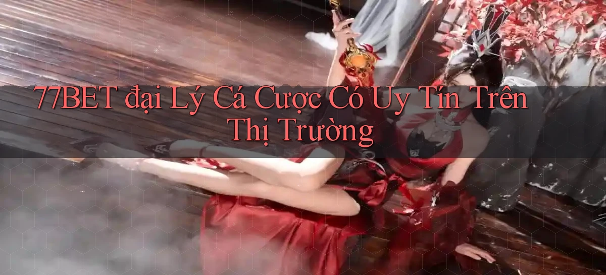 77bet  đại lý cá cược có uy tín trên thị trường