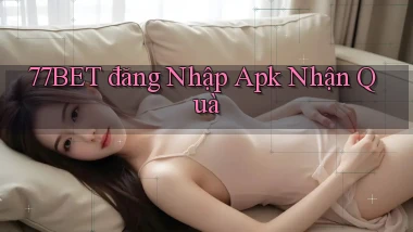 77bet  đăng nhập apk nhận quà
