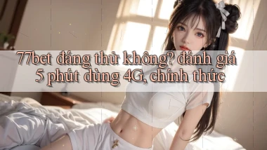 77bet đáng thử không đánh giá 5 phút dùng 4G, chính thức