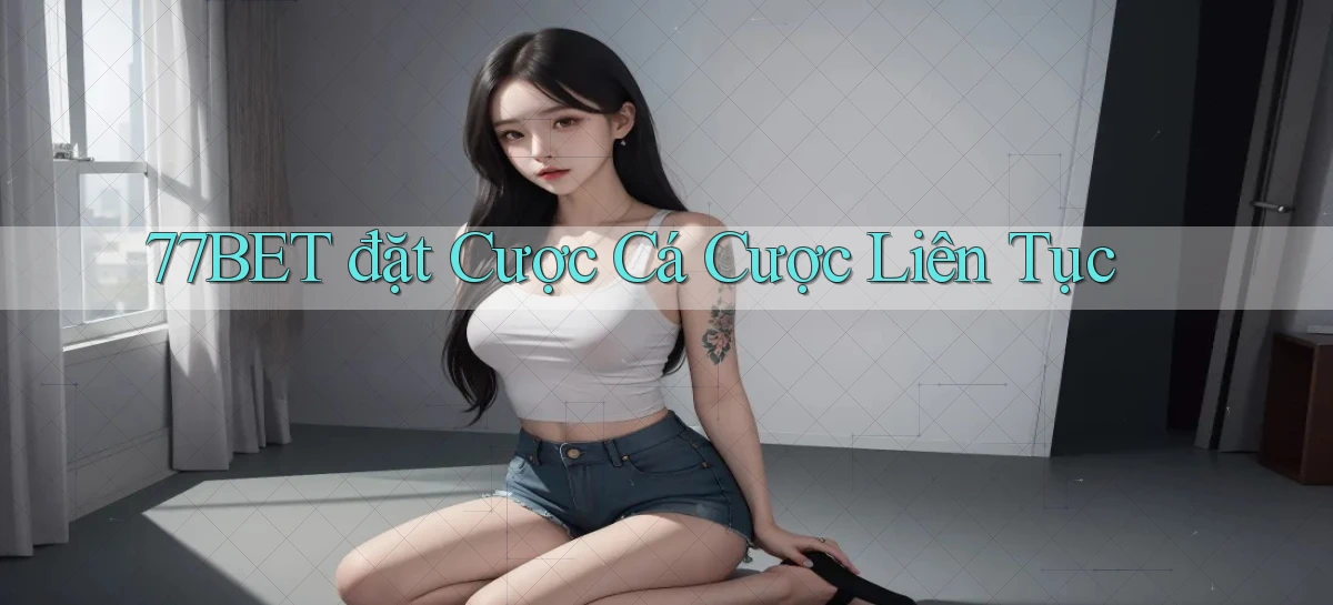 77bet  đặt cược cá cược liên tục