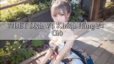 77bet Dịch vụ khách hàng 24 giờ