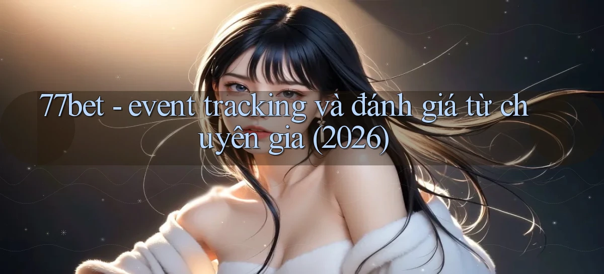 77bet   event tracking và đánh giá từ chuyên gia (2026)