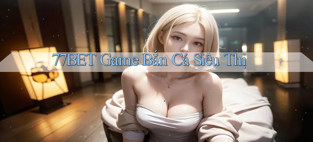 77bet  game bắn cá siêu thị