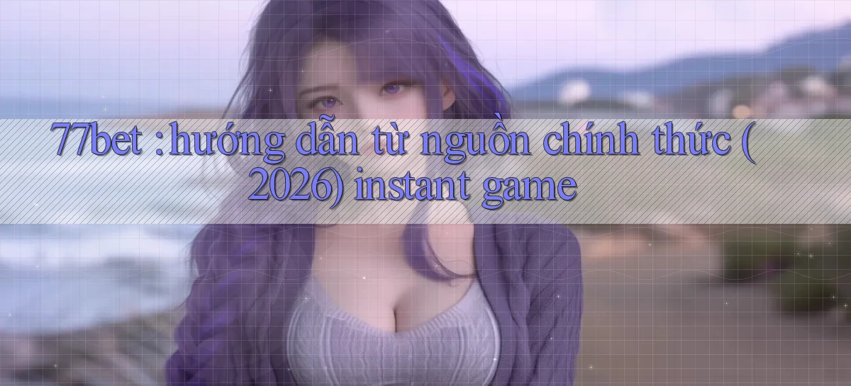 77bet hướng dẫn từ nguồn chính thức (2026) instant game