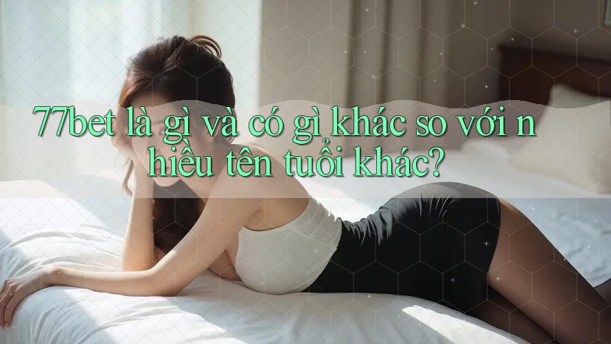 77bet là gì và có gì khác so với nhiều tên tuổi khác?