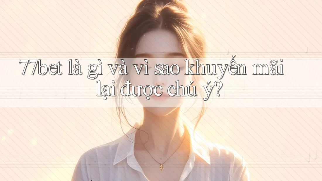 77bet là gì và vì sao khuyến mãi lại được chú ý?