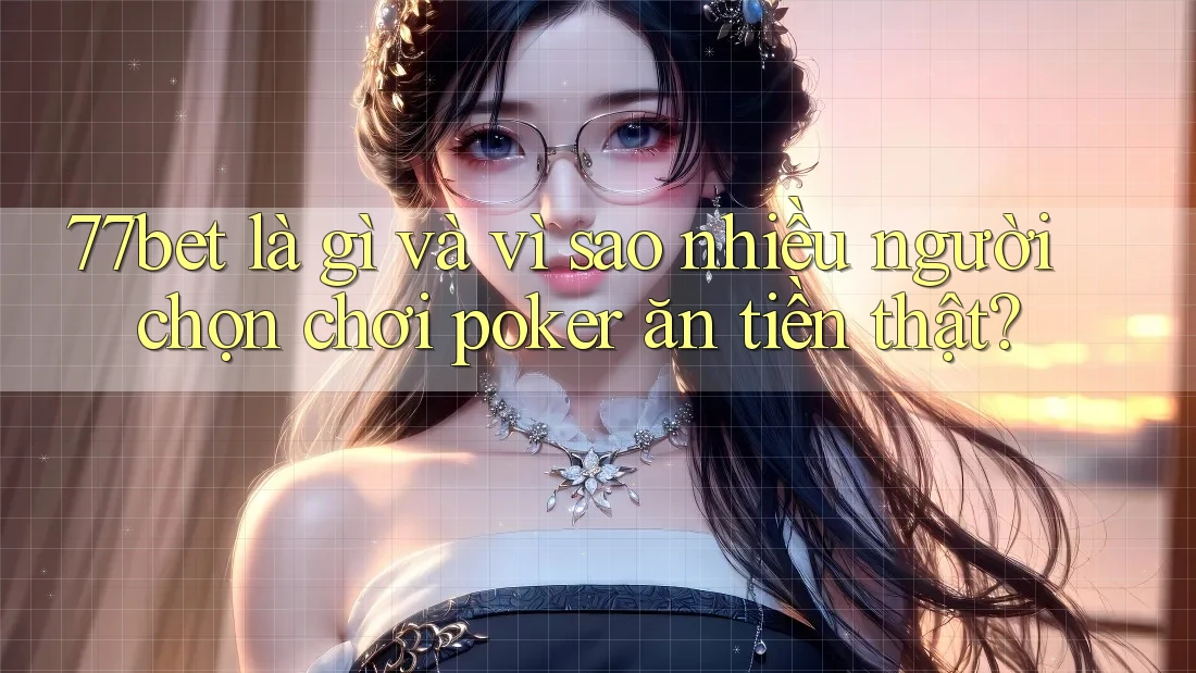 77bet là gì và vì sao nhiều người chọn chơi poker ăn tiền thật?