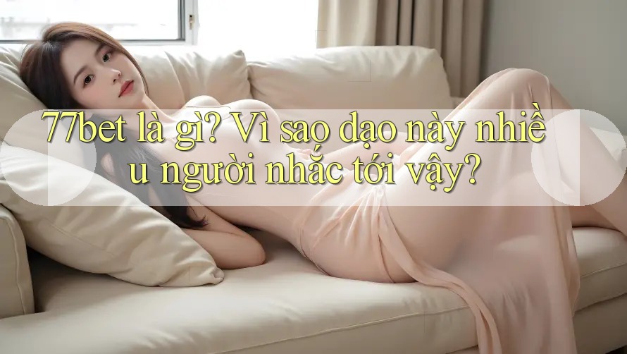 77bet là gì? Vì sao dạo này nhiều người nhắc tới vậy?