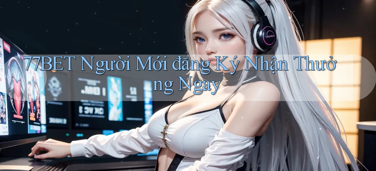 77bet  người mới đăng ký nhận thưởng ngay