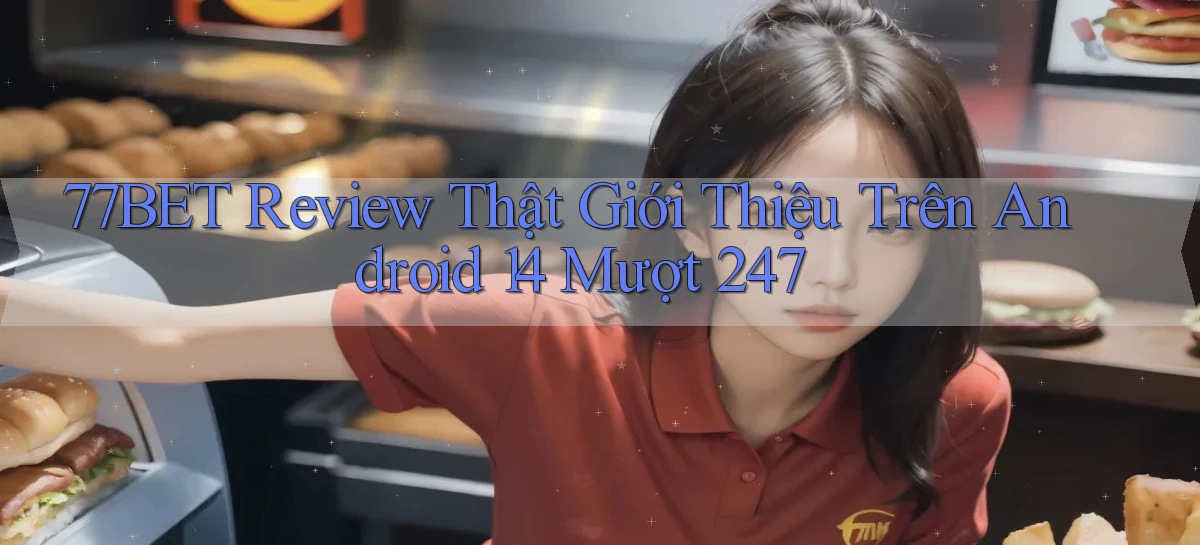 77bet review thật giới thiệu trên Android 14 mượt 247