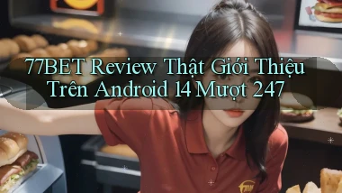 77bet review thật giới thiệu trên Android 14 mượt 247