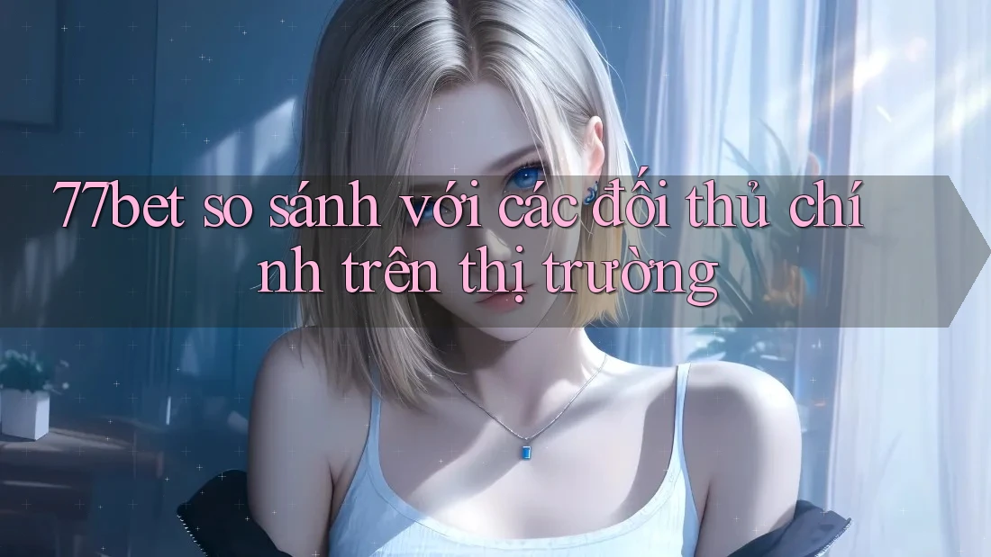 77bet so sánh với các đối thủ chính trên thị trường 77bet so sánh với các đối thủ chính trên thị trường