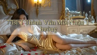 77bet  thành viên mới nhận thưởng