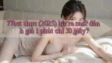77bet thực (2025) hư ra sao đánh giá 1 phút chỉ 30 giây