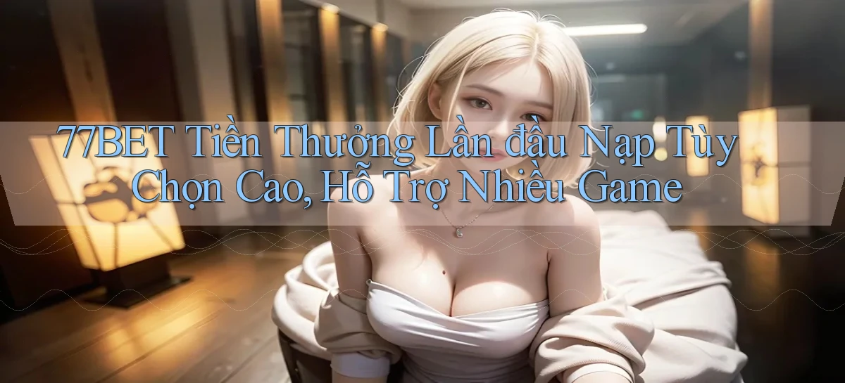 77bet  tiền thưởng lần đầu nạp tùy chọn cao, hỗ trợ nhiều game