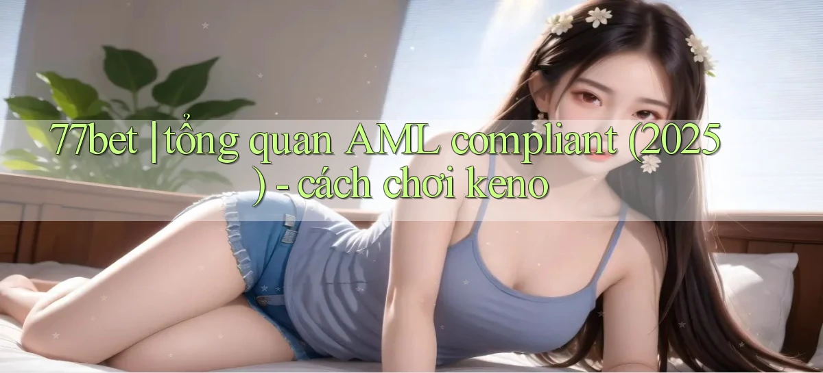 77bet tổng quan AML compliant (2025)   cách chơi keno