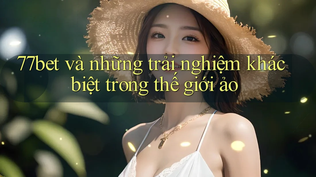 77bet và những trải nghiệm khác biệt trong thế giới ảo