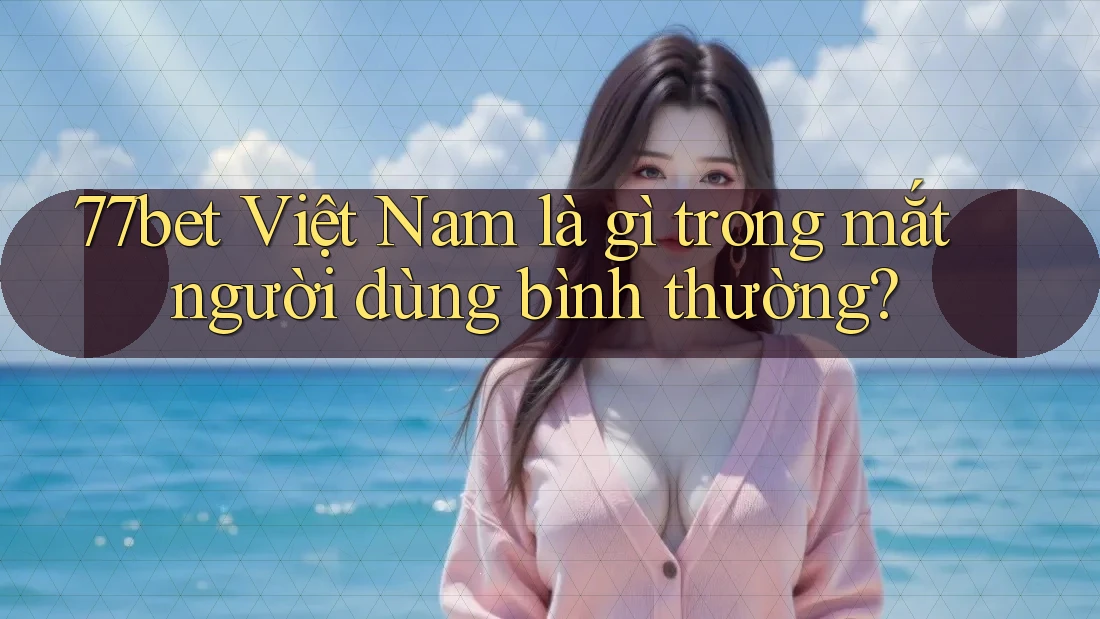 77bet Việt Nam là gì trong mắt người dùng bình thường? 77bet Việt Nam là gì trong mắt người dùng bình thường?