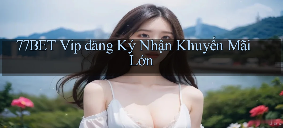 77bet  vip đăng ký nhận khuyến mãi lớn