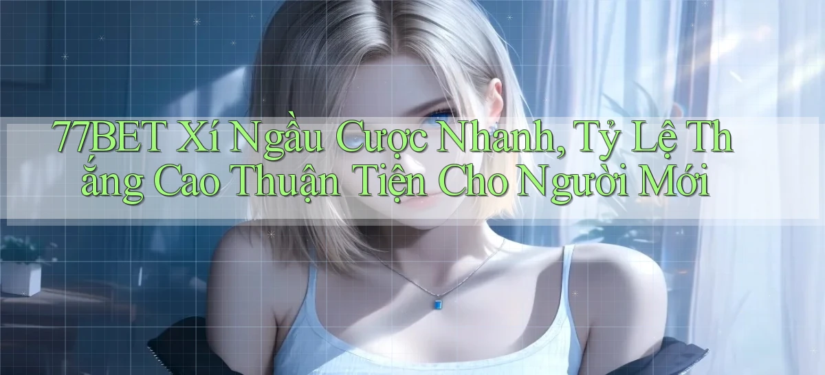 77bet  xí ngầu cược nhanh, tỷ lệ thắng cao thuận tiện cho người mới
