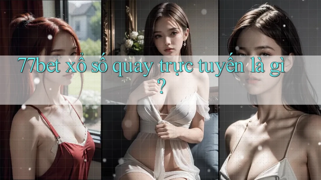 77bet xổ số quay trực tuyến là gì? 77bet xổ số quay trực tuyến là gì?