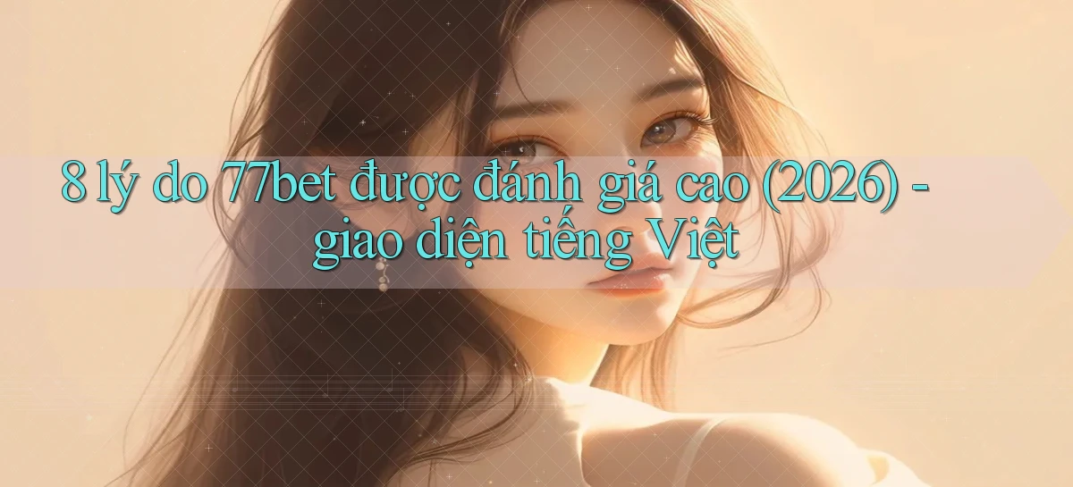 8 lý do 77bet được đánh giá cao (2026)   giao diện tiếng Việt