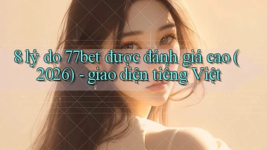 8 lý do 77bet được đánh giá cao (2026)   giao diện tiếng Việt