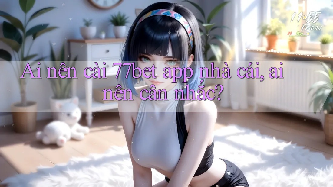 Ai nên cài 77bet app nhà cái, ai nên cân nhắc? Ai nên cài 77bet app nhà cái, ai nên cân nhắc?