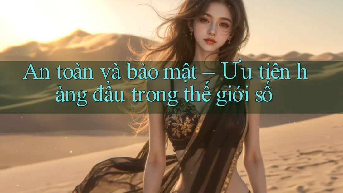 An toàn và bảo mật – Ưu tiên hàng đầu trong thế giới số An toàn và bảo mật – Ưu tiên hàng đầu trong thế giới số