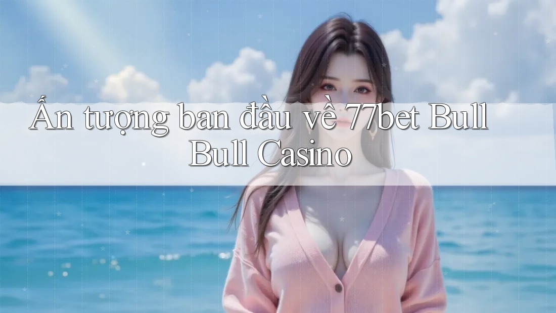 Ấn tượng ban đầu về 77bet Bull Bull Casino