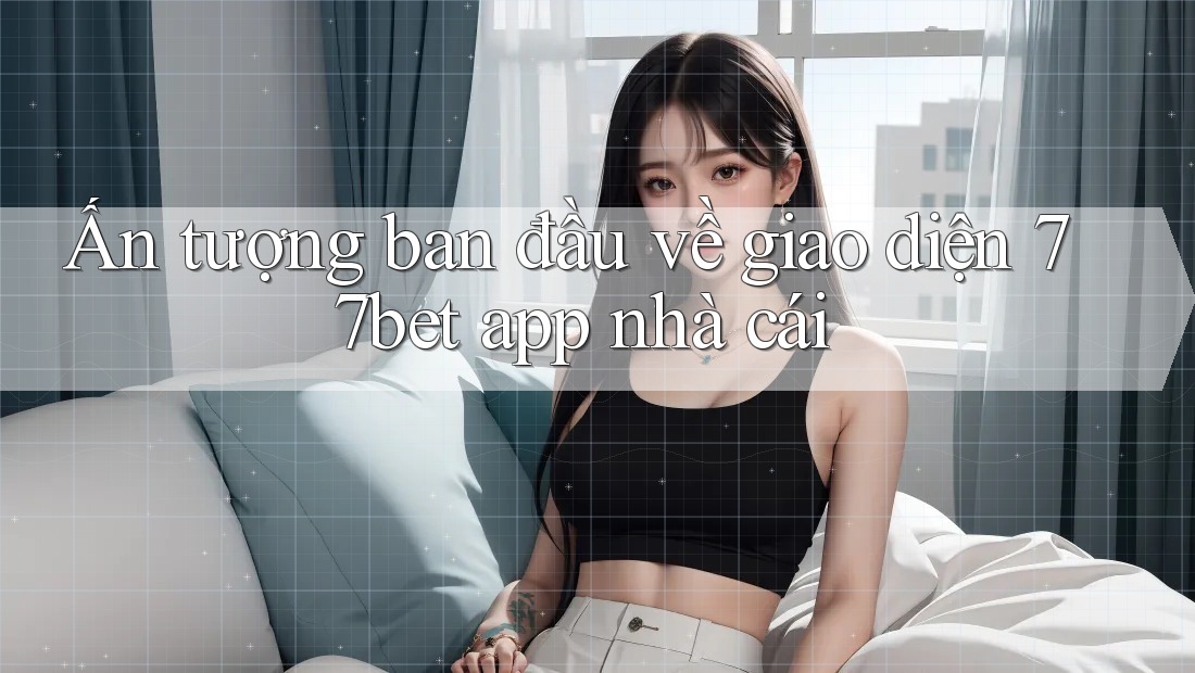 Ấn tượng ban đầu về giao diện 77bet app nhà cái Ấn tượng ban đầu về giao diện 77bet app nhà cái