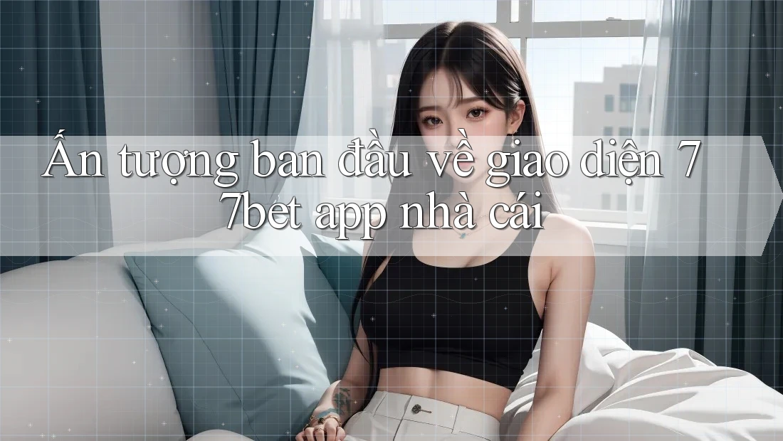 Ấn tượng ban đầu về giao diện 77bet app nhà cái