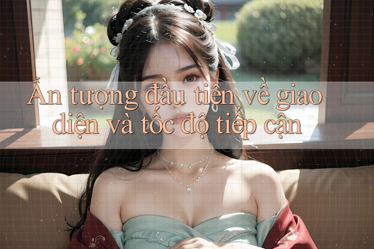 Ấn tượng đầu tiên về giao diện và tốc độ tiếp cận Ấn tượng đầu tiên về giao diện và tốc độ tiếp cận