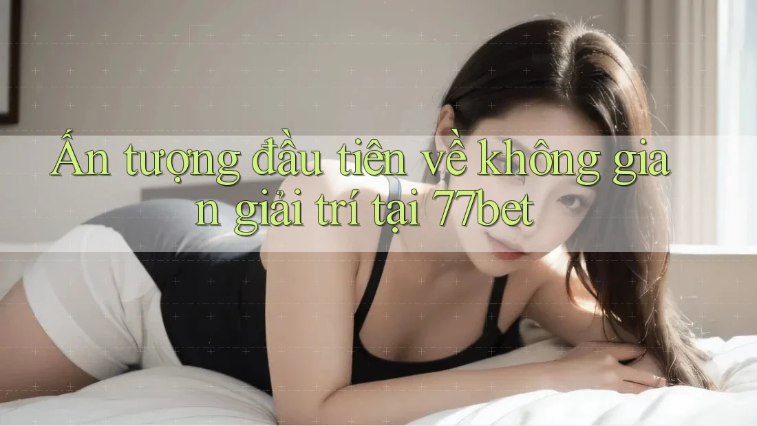 Ấn tượng đầu tiên về không gian giải trí tại 77bet