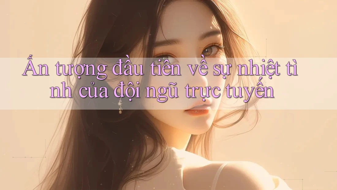Ấn tượng đầu tiên về sự nhiệt tình của đội ngũ trực tuyến