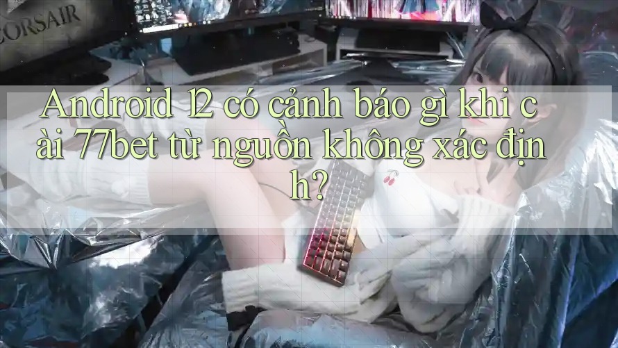Android 12 có cảnh báo gì khi cài 77bet từ nguồn không xác định? Android 12 có cảnh báo gì khi cài 77bet từ nguồn không xác định?