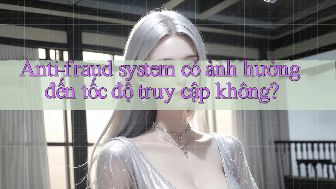 Anti-fraud system có ảnh hưởng đến tốc độ truy cập không?