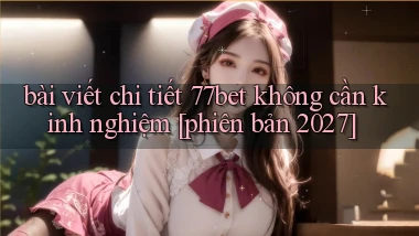 bài viết chi tiết 77bet không cần kinh nghiệm [phiên bản 2027]