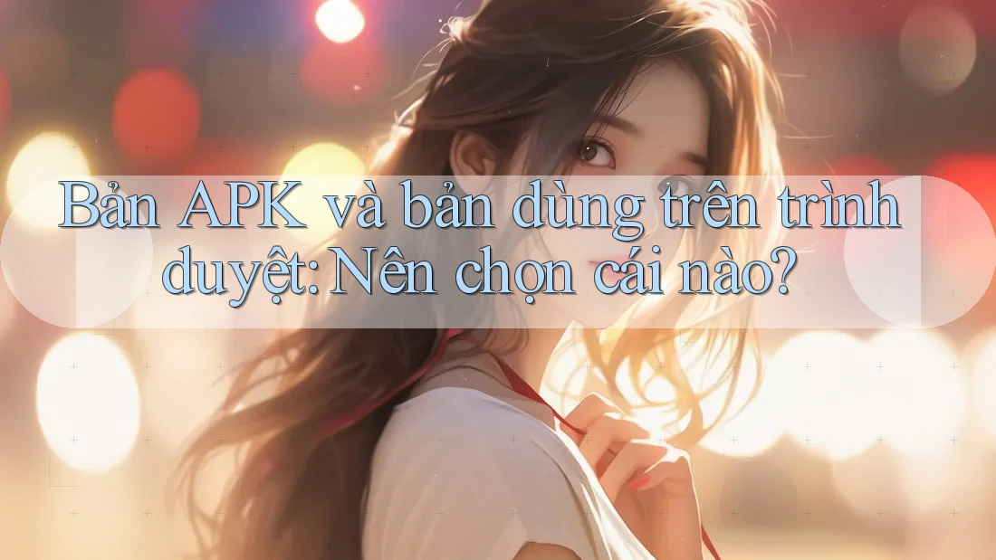 Bản APK và bản dùng trên trình duyệt: Nên chọn cái nào?