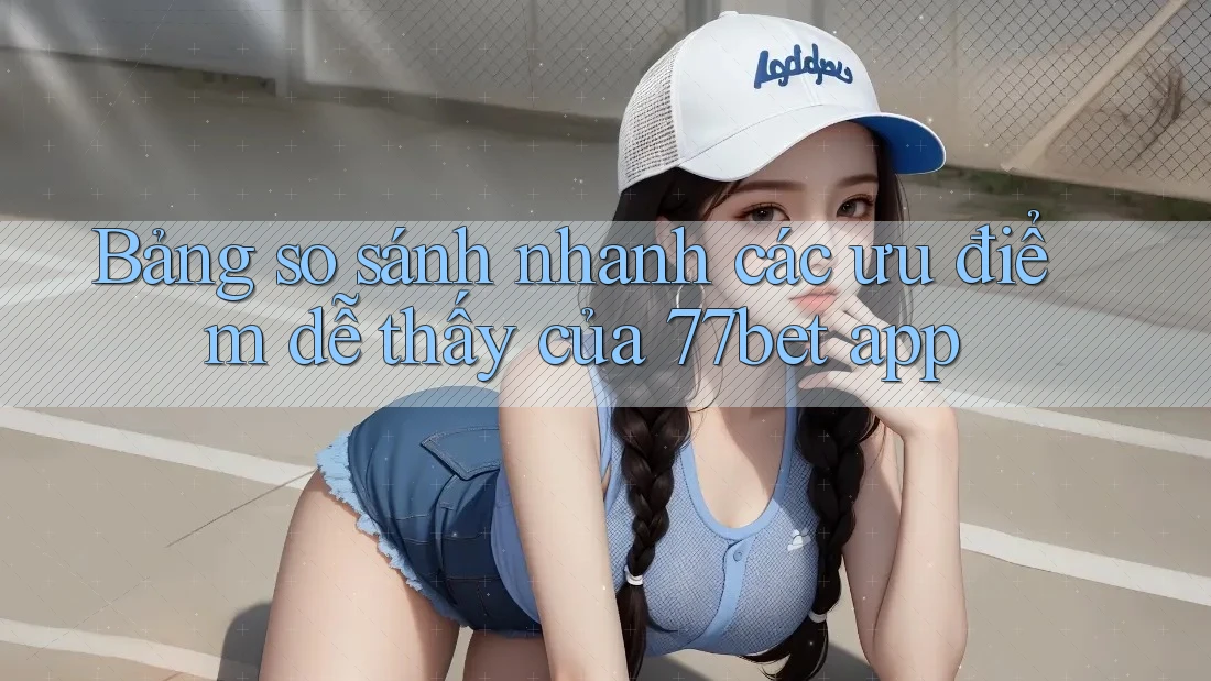Bảng so sánh nhanh các ưu điểm dễ thấy của 77bet app Bảng so sánh nhanh các ưu điểm dễ thấy của 77bet app