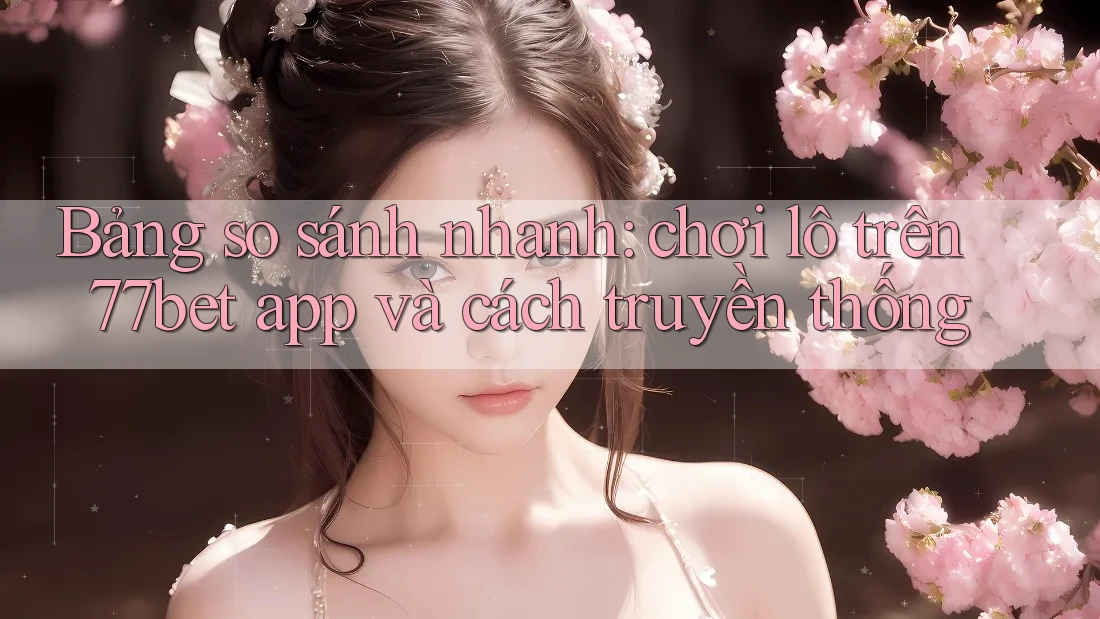 Bảng so sánh nhanh: chơi lô trên 77bet app và cách truyền thống Bảng so sánh nhanh: chơi lô trên 77bet app và cách truyền thống