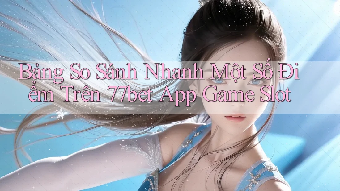 Bảng So Sánh Nhanh Một Số Điểm Trên 77bet App Game Slot Bảng So Sánh Nhanh Một Số Điểm Trên 77bet App Game Slot